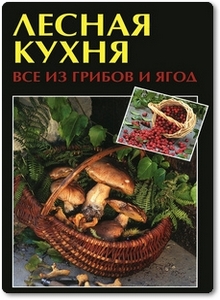 Лесная кухня: Все из грибов и ягод - Руфанова Е.